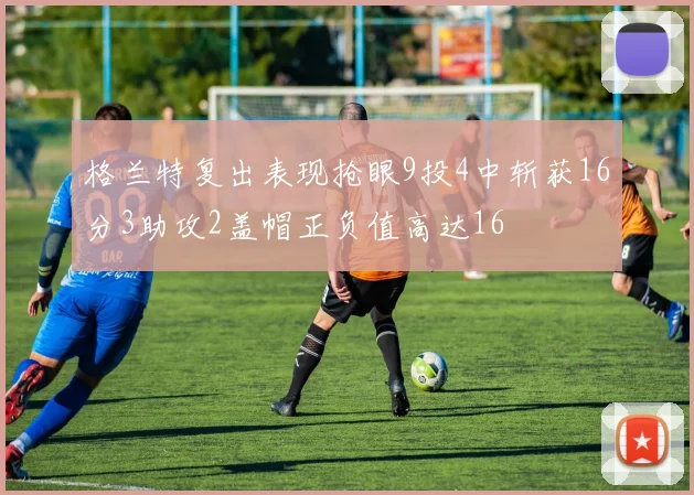 格兰特复出表现抢眼9投4中斩获16分3助攻2盖帽正负值高达16