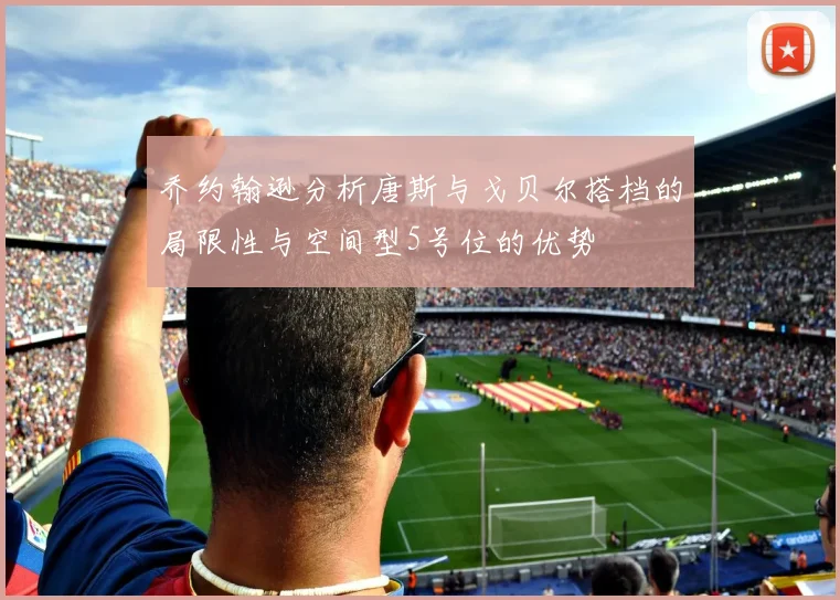 乔约翰逊分析唐斯与戈贝尔搭档的局限性与空间型5号位的优势
