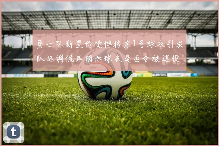 勇士队新星伦德博格穿1号球衣引发队记调侃库明加球衣是否会被退役