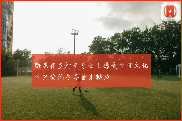 凯恩在乡村音乐会上感受牛仔文化忙里偷闲尽享音乐魅力