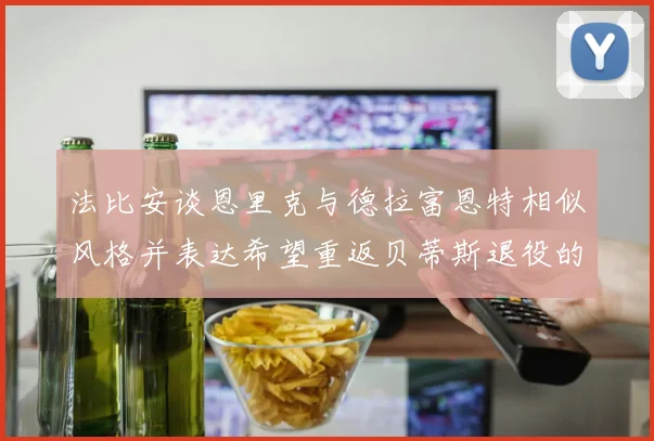 法比安谈恩里克与德拉富恩特相似风格并表达希望重返贝蒂斯退役的愿望