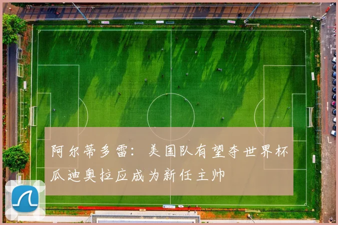 阿尔蒂多雷：美国队有望夺世界杯瓜迪奥拉应成为新任主帅