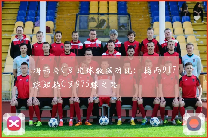 梅西与C罗进球数据对比：梅西917球超越C罗975球之路