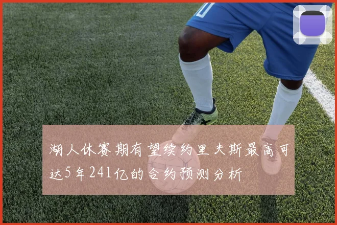 湖人休赛期有望续约里夫斯最高可达5年241亿的合约预测分析