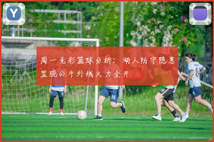 周一竞彩篮球分析：湖人防守隐患显现公牛外线火力全开