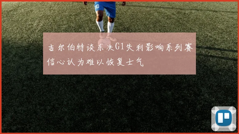 吉尔伯特谈东决G1失利影响系列赛信心认为难以恢复士气