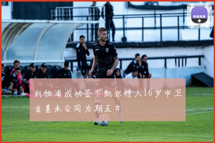 利物浦成功签下凯尔特人16岁中卫吉基米合同为期五年