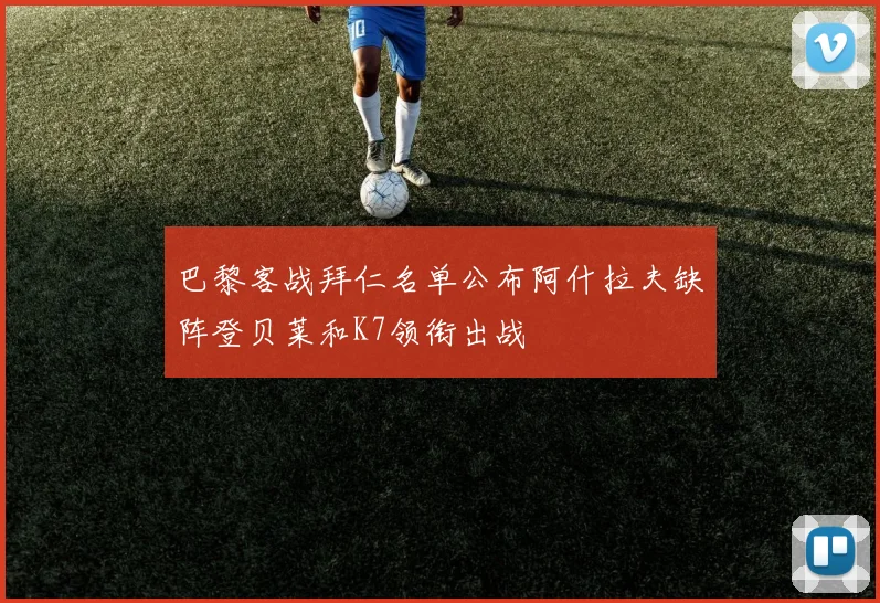 巴黎客战拜仁名单公布阿什拉夫缺阵登贝莱和K7领衔出战