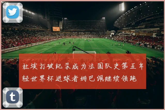 杜埃打破纪录成为法国队史第五年轻世界杯进球者姆巴佩继续领跑