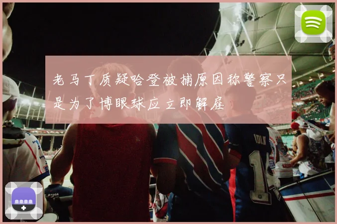 老马丁质疑哈登被捕原因称警察只是为了博眼球应立即解雇
