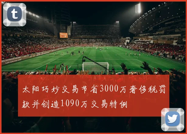 太阳巧妙交易节省3000万奢侈税罚款并创造1090万交易特例