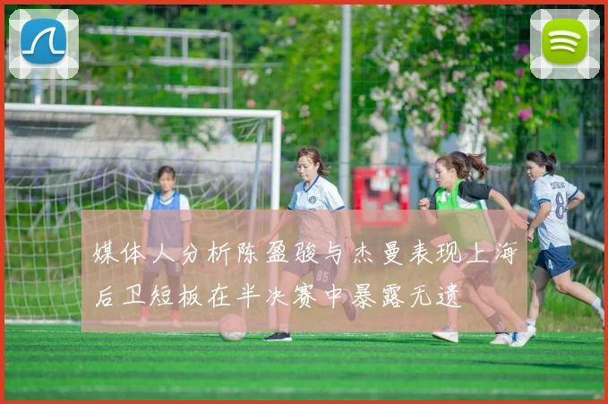 媒体人分析陈盈骏与杰曼表现上海后卫短板在半决赛中暴露无遗